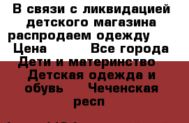 В связи с ликвидацией детского магазина распродаем одежду!!! › Цена ­ 500 - Все города Дети и материнство » Детская одежда и обувь   . Чеченская респ.